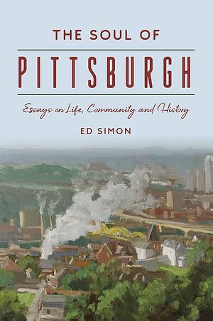 The Soul of Pittsburgh: Essays on Life, Community and History by Ed Simon