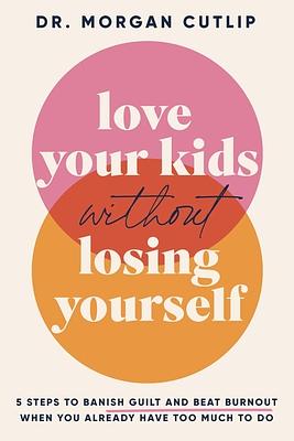 Love Your Kids Without Losing Yourself: 5 Steps to Banish Guilt and Beat Burnout When You Already Have Too Much to Do by Morgan Cutlip