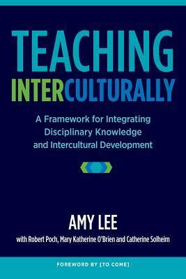 Teaching Interculturally: A Framework for Integrating Disciplinary Knowledge and Intercultural Development by Robert K Poch, Amy Lee, Peter Felten, Mary Katherine O'Brien, Catherine Solheim