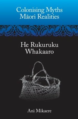 Colonising Myths: Maori Realities--He Rukuruku Whakaaro by Ani Mikaere