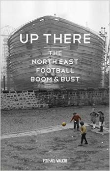Up There: The North-East Football Boom & Bust by Michael Walker