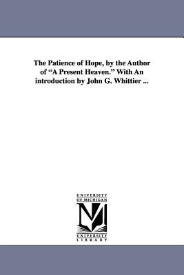 The Patience of Hope, by the Author of a Present Heaven. with an Introduction by John G. Whittier ... by Dora Greenwell