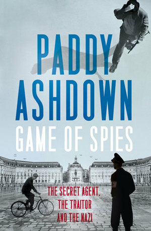 Game of Spies: The Secret Agent, the Traitor and the Nazi, Bordeaux 1942-1944 by Paddy Ashdown