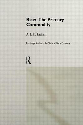 Rice: The Primary Commodity by A. J. H. Latham