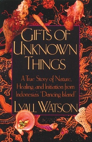 Gifts of Unknown Things: A True Story of Nature, Healing, and Initiation from Indonesia's Dancing Island by Lyall Watson