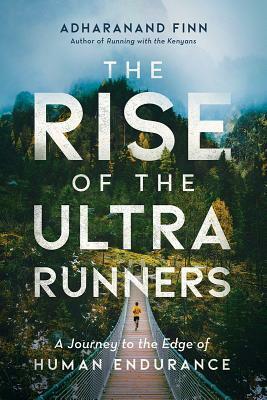 The Rise of the Ultra Runners: A Journey to the Edge of Human Endurance by Adharanand Finn