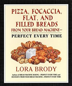 Pizza, Focaccia, Flat and Filled Breads For Your Bread Machine: Perfect Every Time by Lora Brody