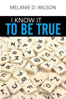 I Know It to Be True by Melanie D. Wilson