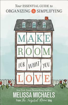 Make Room for What You Love: Your Essential Guide to Organizing and Simplifying by Melissa Michaels