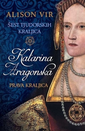 Šest tjudorskih kraljica: Katarina Aragonska – Prava kraljica by Alison Weir