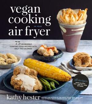 Vegan Cooking in Your Air Fryer: 75 Incredible Comfort Food Recipes with Half the Calories by Kathy Hester