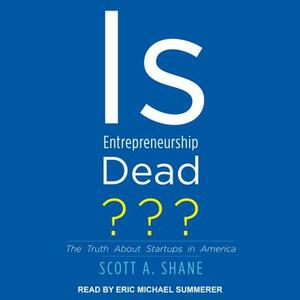 Is Entrepreneurship Dead?: The Truth about Startups in America by Scott A. Shane