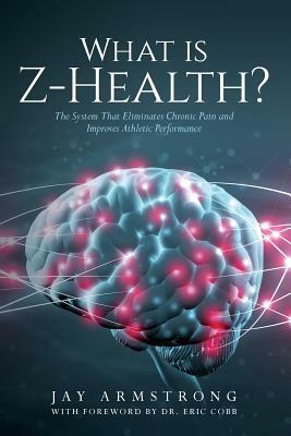 What is Z-Health?: The System That Eliminates Chronic Pain and Improves Athletic Performance by Jay Armstrong