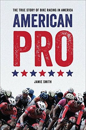 American Pro: The True Story of Bike Racing in America by Jamie Smith