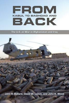 From Kabul to Baghdad and Back: The U.S. at War in Afghanistan and Iraq by John K. Wood, John R. Ballard, David W. Lamm