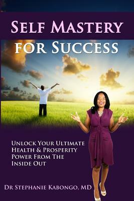 Self Mastery For Success: Unlock Your Ultimate Health & Prosperity Power From The Inside Out by Stephanie Kabongo