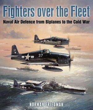 Fighters Over the Fleet: Naval Air Defence from Biplanes to the Cold War by Norman Friedman