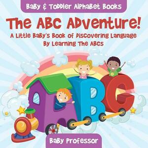 The ABC Adventure! A Little Baby's Book of Discovering Language By Learning The ABCs. - Baby & Toddler Alphabet Books by Baby Professor