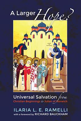 A Larger Hope?, Volume 1: Universal Salvation from Christian Beginnings to Julian of Norwich by Ilaria L. E. Ramelli