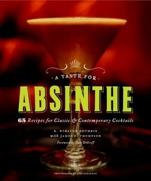 A Taste for Absinthe: 65 Recipes for Classic & Contemporary Cocktails by Dale DeGroff, Liza Gershman, James F. Thompson, R. Winston Guthrie