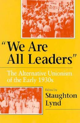 We Are All Leaders: The Alternative Unionism of the Early 1930s by Staughton Lynd