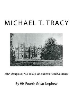 John Douglas (1783-1869): Lincluden's Head Gardener: By His Fourth Great Nephew by Michael T. Tracy