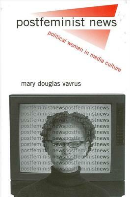 Postfeminist News: Political Women in Media Culture by Mary Douglas Vavrus