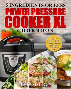 Power Pressure Cooker XL Cookbook: 5 Ingredients or Less - Easy and Delicious Electric Pressure Cooker Recipes For The Whole Family by Kate Mellor