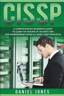 Cissp: A Comprehensive Beginner's Guide to Learn the Realms of Security and Risk Management from A-Z using CISSP Principles by Daniel Jones