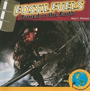 Fossil Fuels: Buried in the Earth by Amy S. Hansen