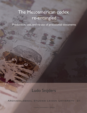 The Mesoamerican Codex Re-Entangled: Production, Use and Re-Use of Pre-Colonial Documents by Ludo Snijders