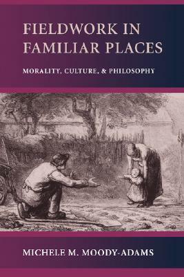 Fieldwork in Familiar Places: Morality, Culture, and Philosophy by Michele M. Moody-Adams