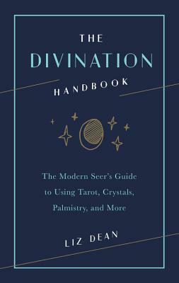 The Divination Handbook: The Modern Seer's Guide to Using Tarot, Crystals, Palmistry and More by Liz Dean