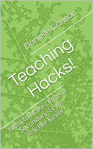 Teaching Hacks!: Ideas to Make Life as a Secondary-Level Teacher Easier by Danielle Carlson