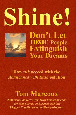 Shine! Don't Let Toxic People Extinguish Your Dreams: How to Succeed with the Abundance with Ease Solution by Tom Marcoux
