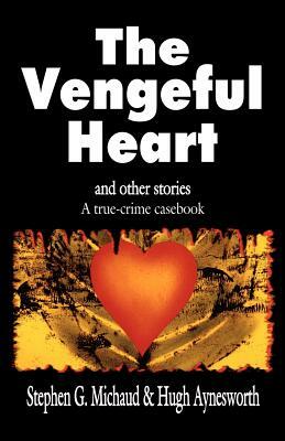 The Vengeful Heart: And Other Stories: A True-Crime Casebook by Stephen G. Michaud