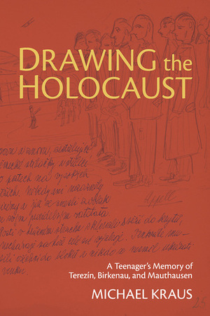 Drawing the Holocaust: A Teenager's Memory of Terezin, Birkenau, and Mauthausen by Michael Kraus