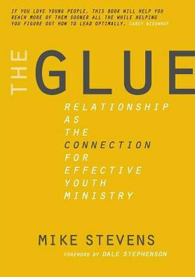 The Glue: Relationship as the connection for effective youth ministry by Mike Stevens