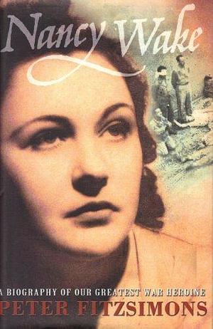 Nancy Wake A Biography of Our Greatest War Heroine by Peter FitzSimons, Peter FitzSimons