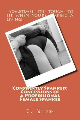 Constantly Spanked: Confessions of a Professional Female Spankee: Details and Descriptions by C. Wilson