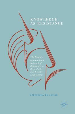 Knowledge as Resistance: The Feminist International Network of Resistance to Reproductive and Genetic Engineering by Stevienna de Saille