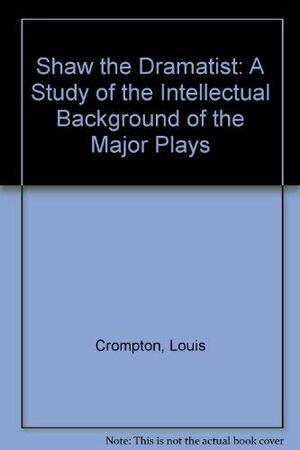 Shaw the Dramatist: A Study of the Intellectual Background of the Major Plays by Louis Crompton