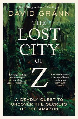 The Lost City of Z: A Deadly Quest to Uncover the Secrets of the Amazon by David Grann