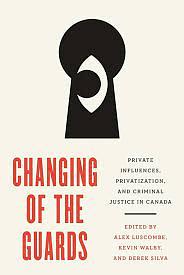 Changing of the Guards: Private Influences, Privatization, and Criminal Justice in Canada by Kevin Walby, Alex Luscombe, Derek Silva