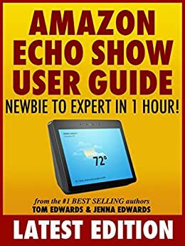 Amazon Echo Show User Guide: Newbie to Expert in 1 Hour! (Echo & Alexa) by Jenna Edwards, Tom Edwards