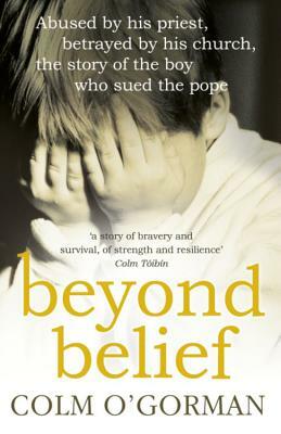 Beyond Belief: Abused by His Priest, Betrayed by His Church, the Story of the Boy Who Sued the Pope by Colm O'Gorman