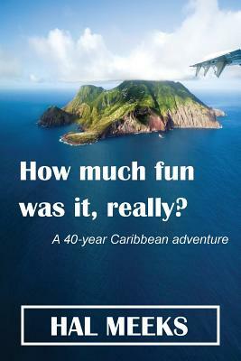 How much fun was it, really?: a 40-year Caribbean adventure by Hal Meeks