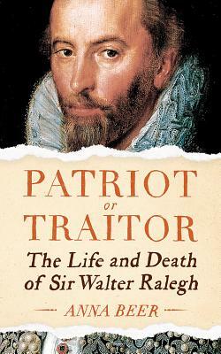 Patriot or Traitor: The Life and Death of Sir Walter Ralegh by Anna Beer