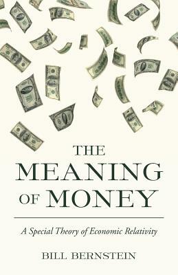 The Meaning of Money: A Special Theory of Economic Relativity by Bill Bernstein