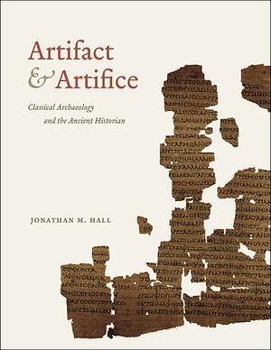 Artifact and Artifice: Classical Archaeology and the Ancient Historian by Jonathan M. Hall